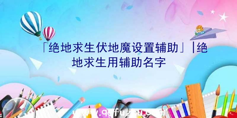 「绝地求生伏地魔设置辅助」|绝地求生用辅助名字